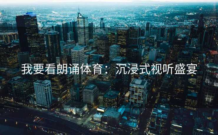 我要看朗诵体育：沉浸式视听盛宴