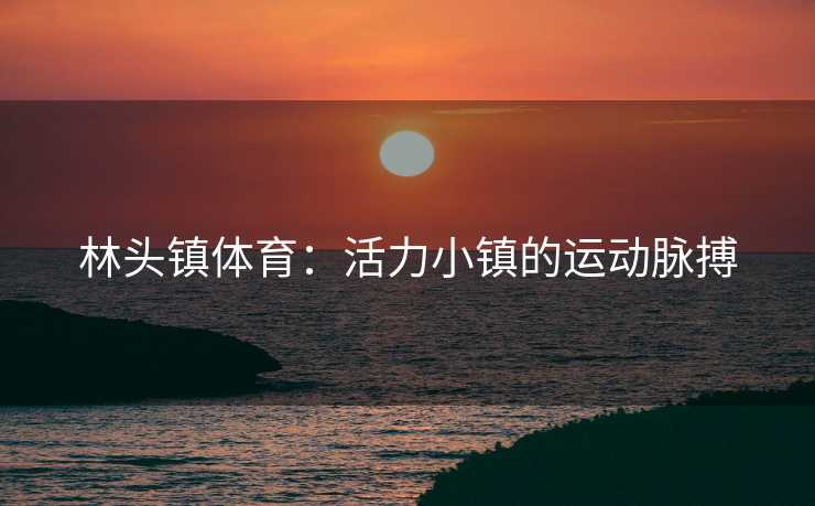 林头镇体育：活力小镇的运动脉搏