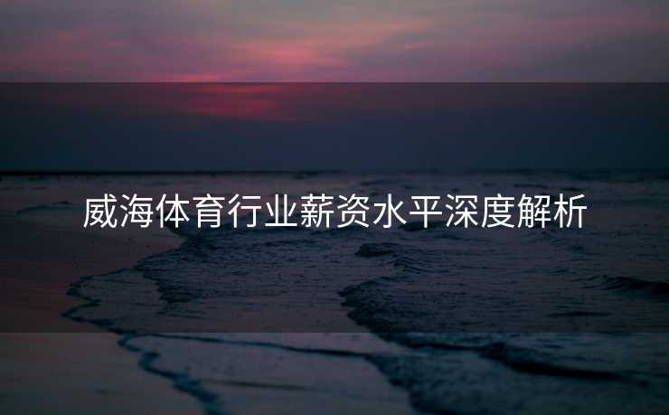威海体育行业薪资水平深度解析