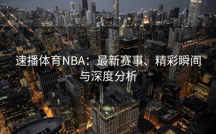 速播体育NBA：最新赛事、精彩瞬间与深度分析