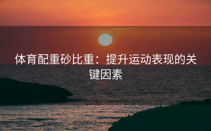 体育配重砂比重：提升运动表现的关键因素