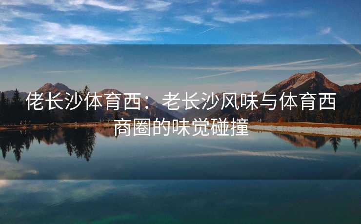 佬长沙体育西：老长沙风味与体育西商圈的味觉碰撞