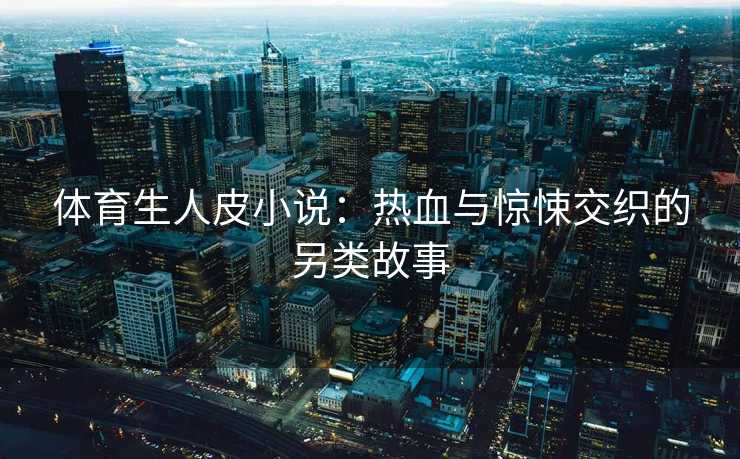 体育生人皮小说：热血与惊悚交织的另类故事