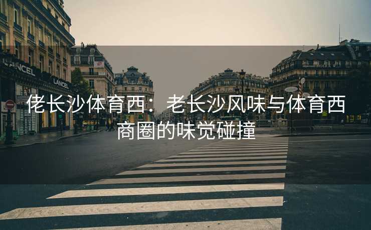 佬长沙体育西：老长沙风味与体育西商圈的味觉碰撞