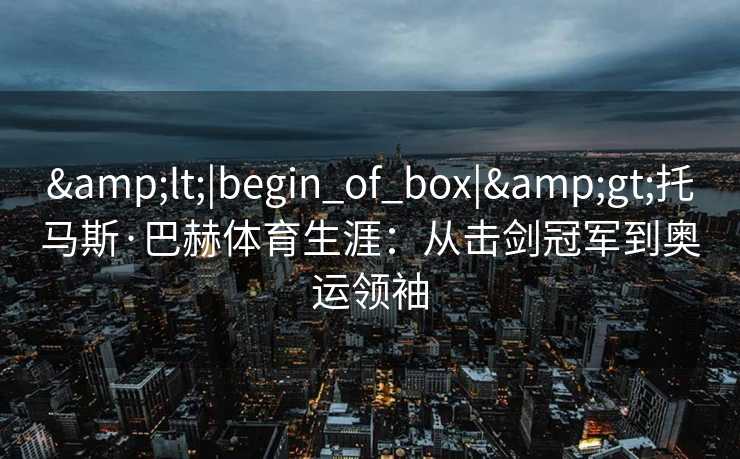 <|begin_of_box|>托马斯·巴赫体育生涯：从击剑冠军到奥运领袖