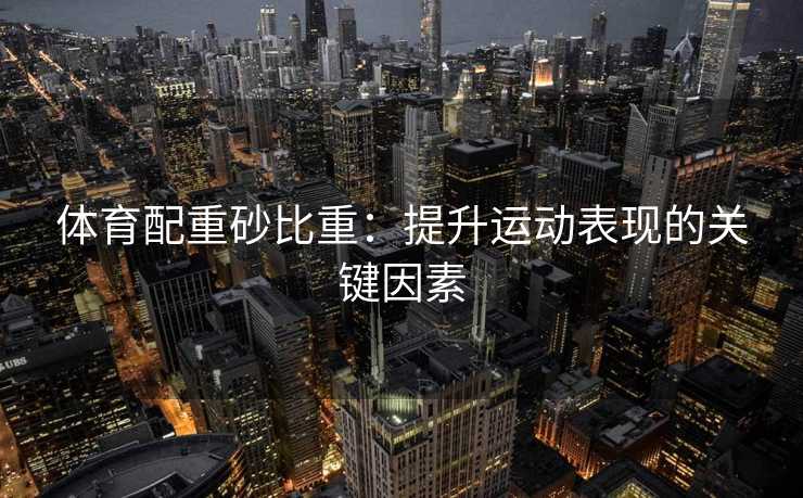 体育配重砂比重：提升运动表现的关键因素