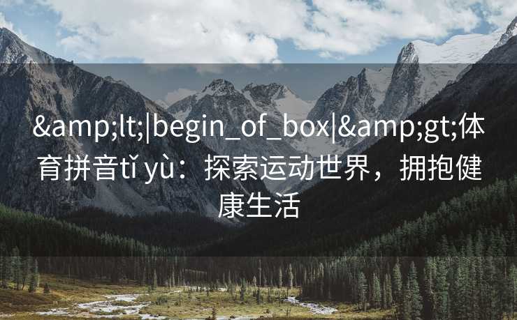 &lt;|begin_of_box|&gt;体育拼音tǐ yù：探索运动世界，拥抱健康生活