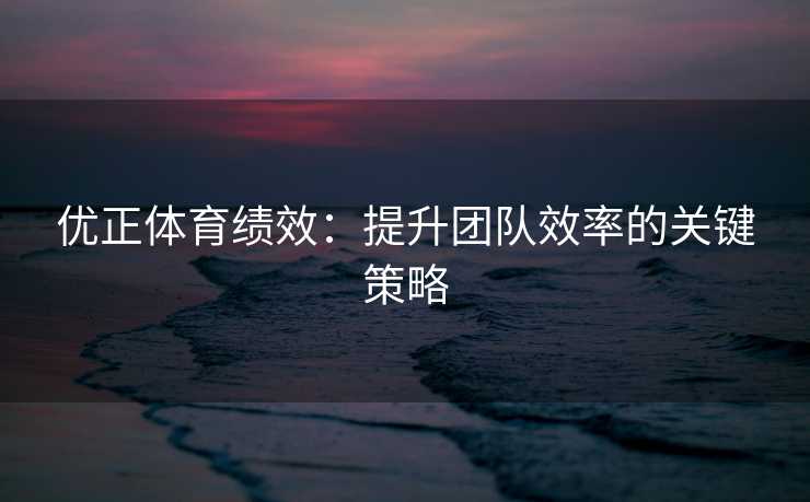 优正体育绩效：提升团队效率的关键策略