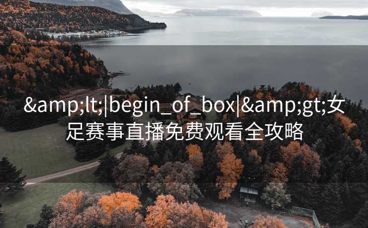 &lt;|begin_of_box|&gt;女足赛事直播免费观看全攻略