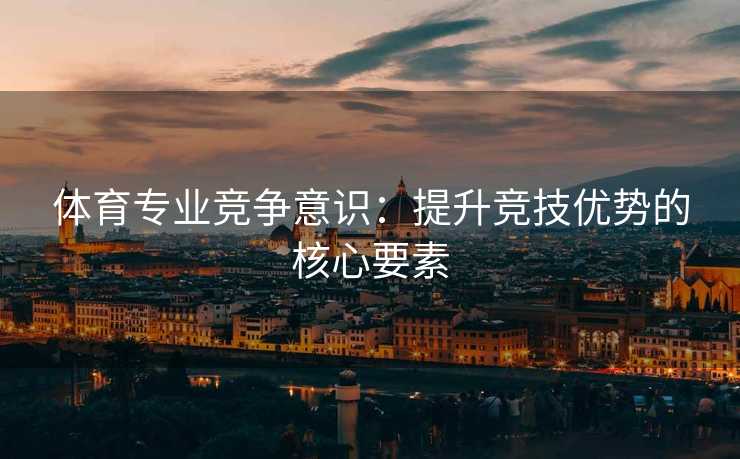 体育专业竞争意识：提升竞技优势的核心要素