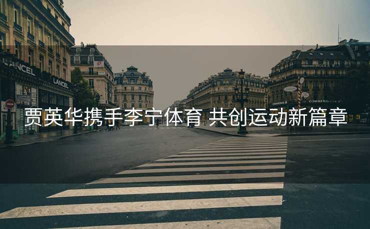 贾英华携手李宁体育 共创运动新篇章