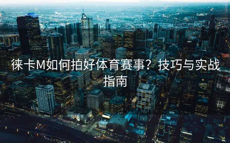 徕卡M如何拍好体育赛事？技巧与实战指南