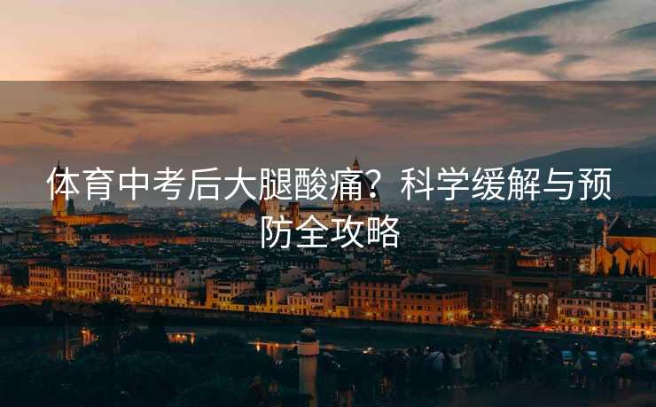 体育中考后大腿酸痛？科学缓解与预防全攻略