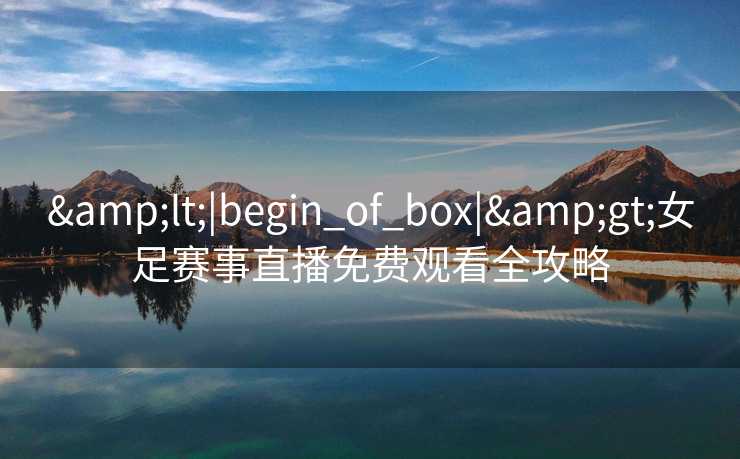 &lt;|begin_of_box|&gt;女足赛事直播免费观看全攻略