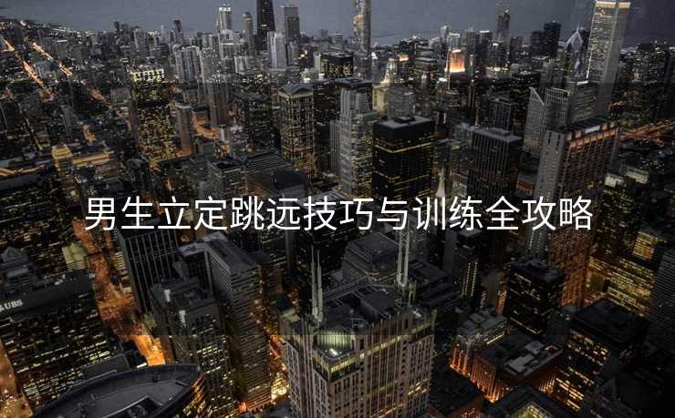 男生立定跳远技巧与训练全攻略
