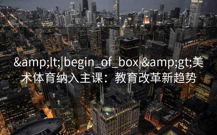 &lt;|begin_of_box|&gt;美术体育纳入主课：教育改革新趋势