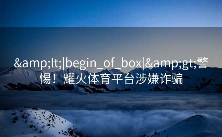 &lt;|begin_of_box|&gt;警惕！耀火体育平台涉嫌诈骗