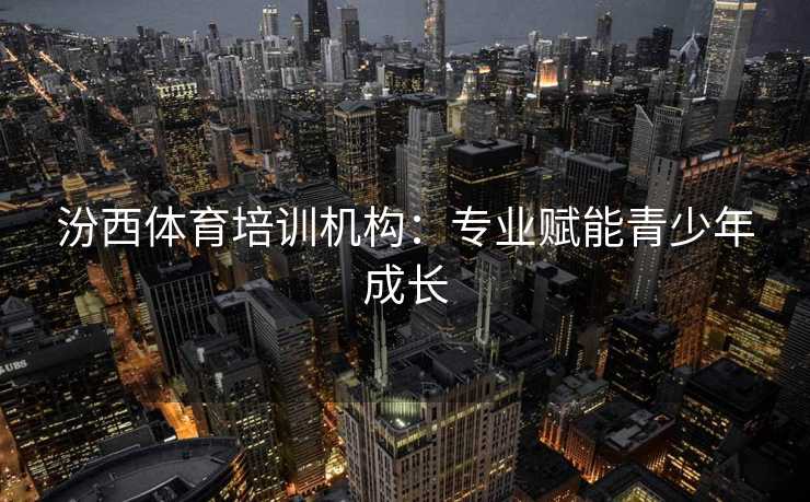 汾西体育培训机构：专业赋能青少年成长