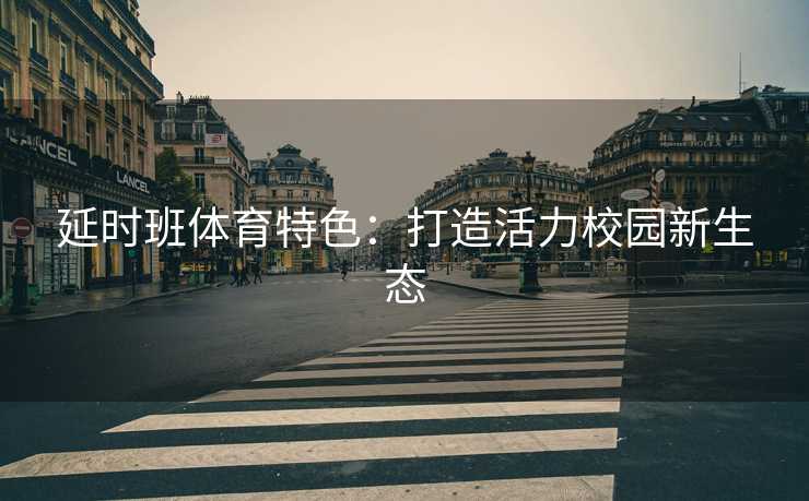 延时班体育特色：打造活力校园新生态