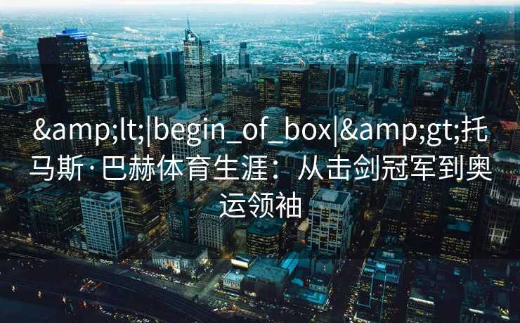 <|begin_of_box|>托马斯·巴赫体育生涯：从击剑冠军到奥运领袖