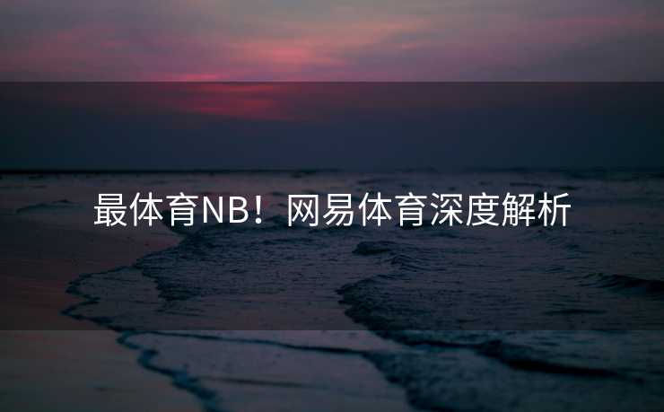最体育NB！网易体育深度解析