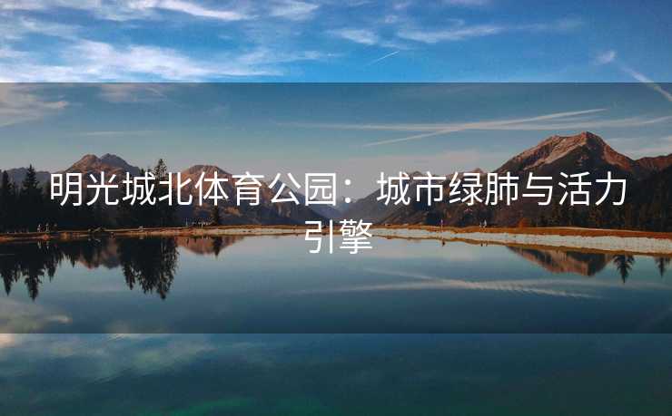 明光城北体育公园：城市绿肺与活力引擎