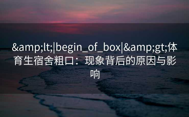 &lt;|begin_of_box|&gt;体育生宿舍粗口：现象背后的原因与影响