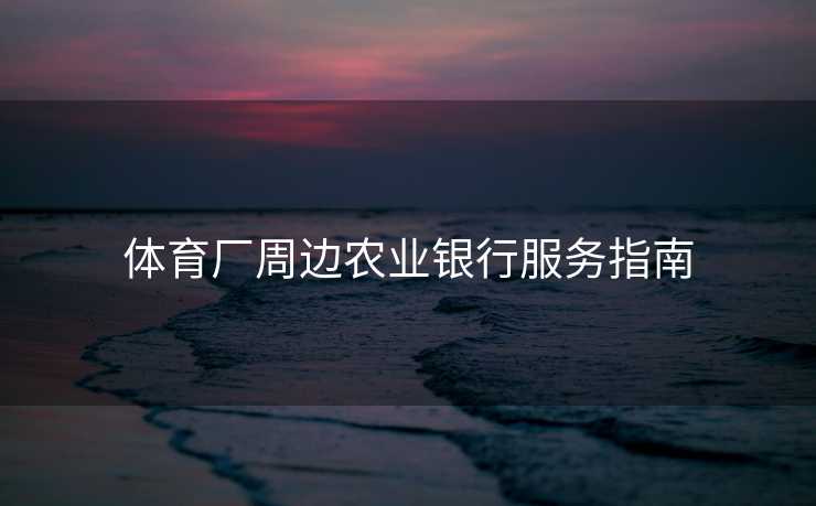 体育厂周边农业银行服务指南
