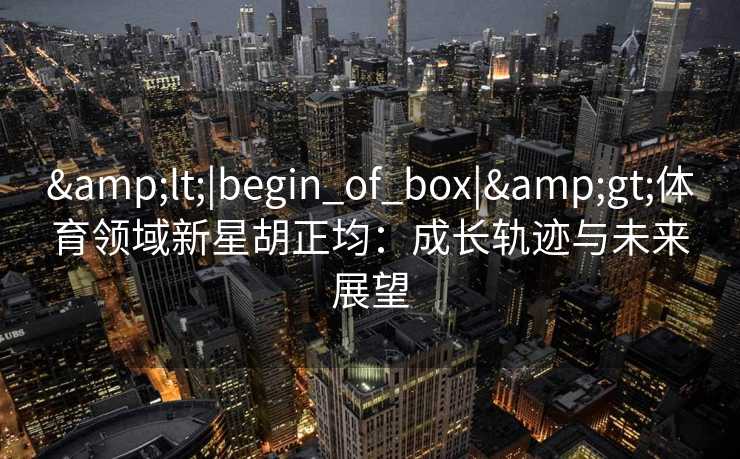 &lt;|begin_of_box|&gt;体育领域新星胡正均：成长轨迹与未来展望