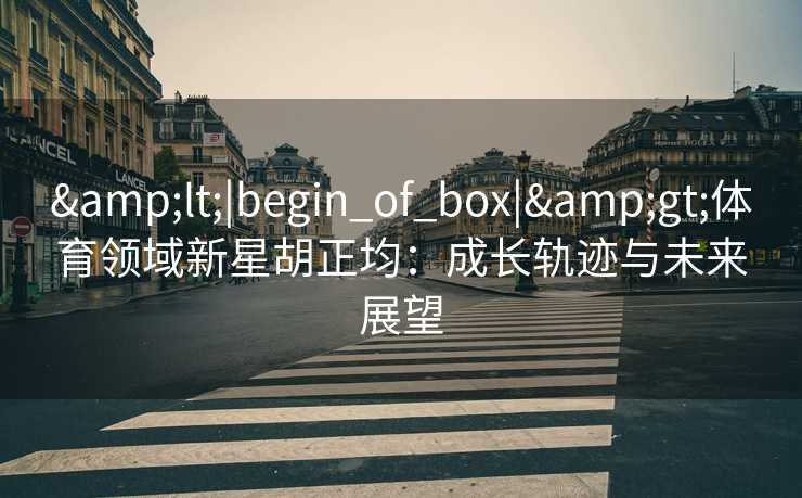 &lt;|begin_of_box|&gt;体育领域新星胡正均：成长轨迹与未来展望