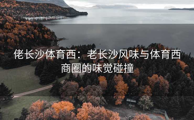 佬长沙体育西：老长沙风味与体育西商圈的味觉碰撞