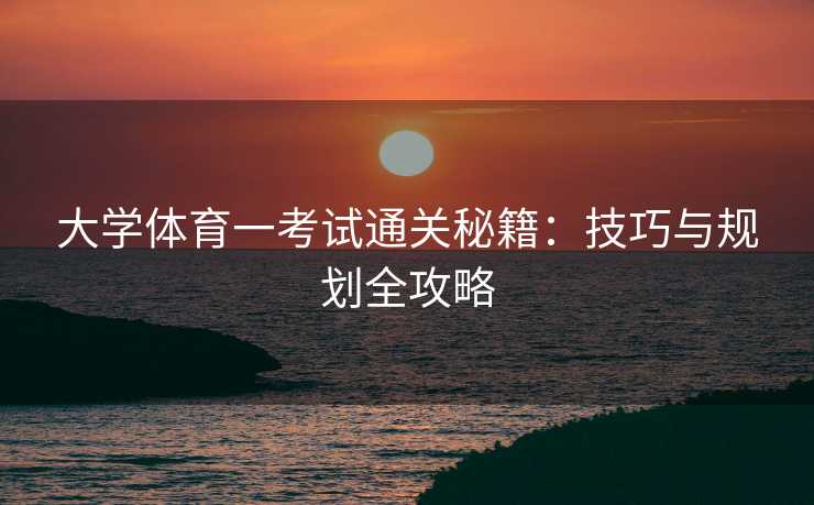 大学体育一考试通关秘籍：技巧与规划全攻略