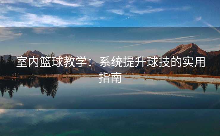 室内篮球教学：系统提升球技的实用指南