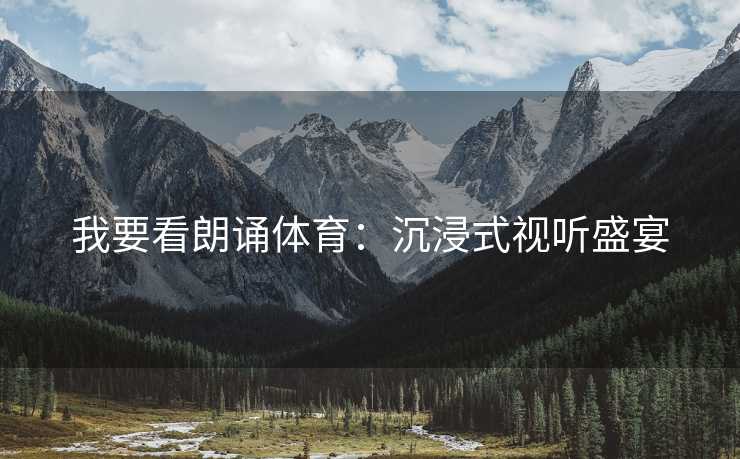 我要看朗诵体育：沉浸式视听盛宴