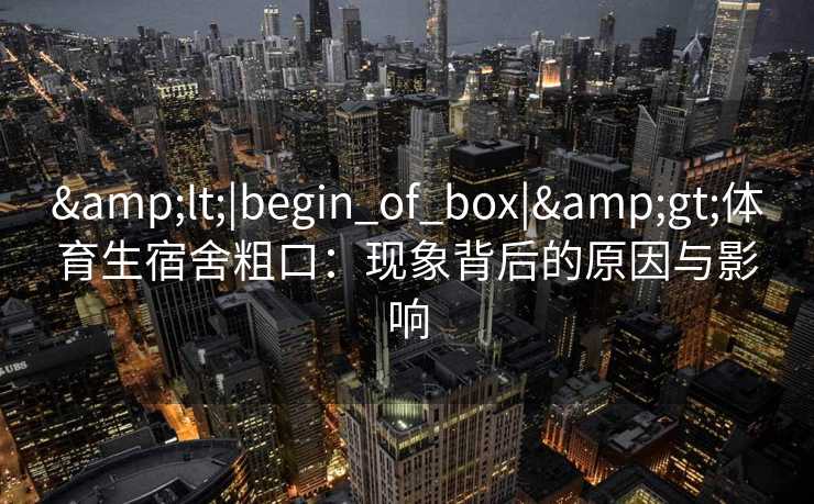 &lt;|begin_of_box|&gt;体育生宿舍粗口：现象背后的原因与影响