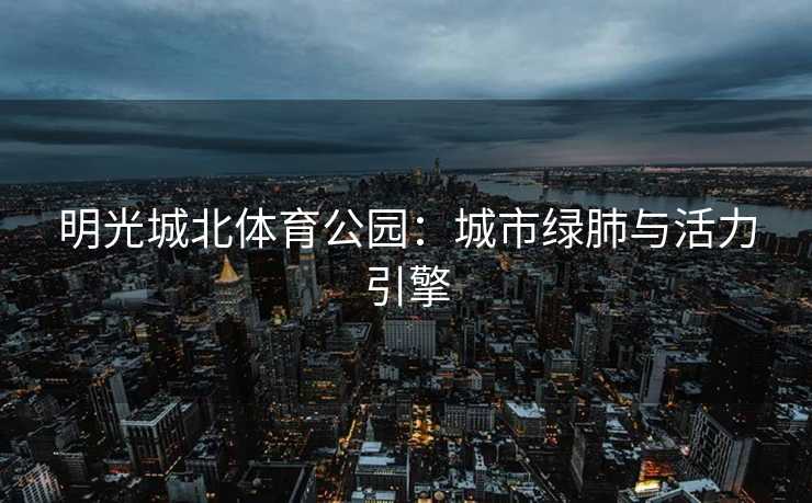 明光城北体育公园：城市绿肺与活力引擎