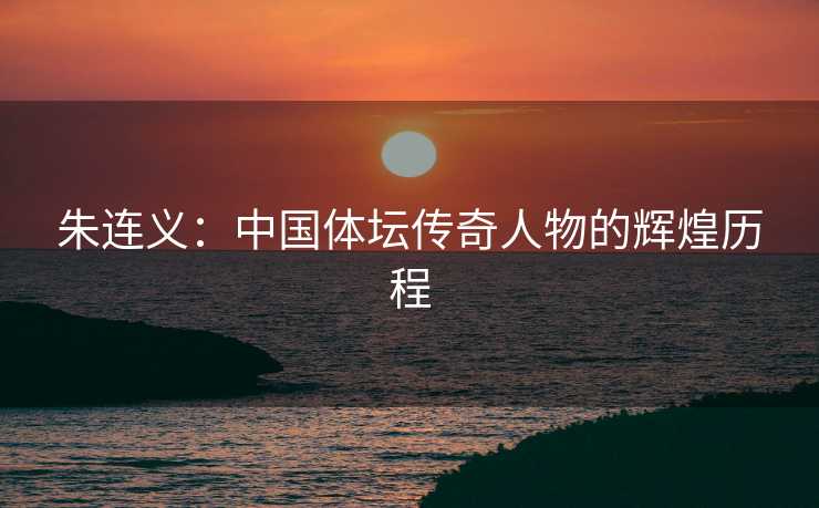 朱连义：中国体坛传奇人物的辉煌历程