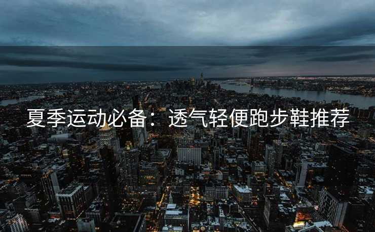 夏季运动必备：透气轻便跑步鞋推荐