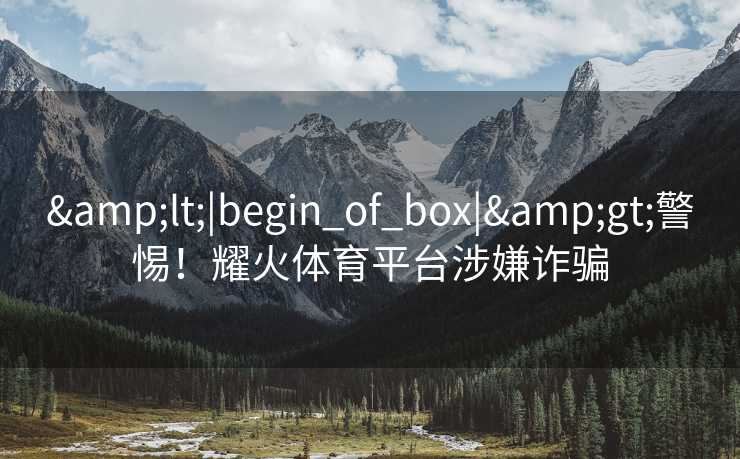 &lt;|begin_of_box|&gt;警惕！耀火体育平台涉嫌诈骗