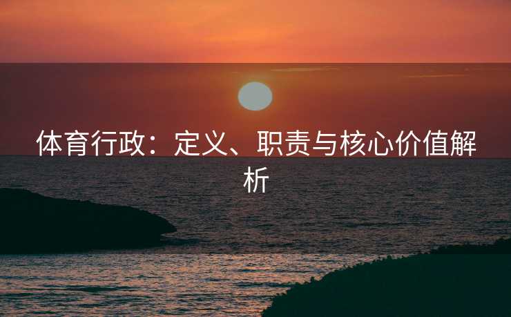 体育行政：定义、职责与核心价值解析