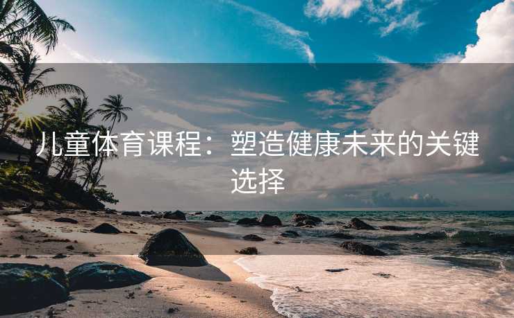 儿童体育课程：塑造健康未来的关键选择
