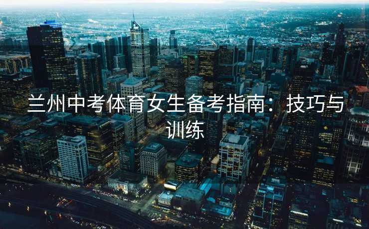 兰州中考体育女生备考指南：技巧与训练