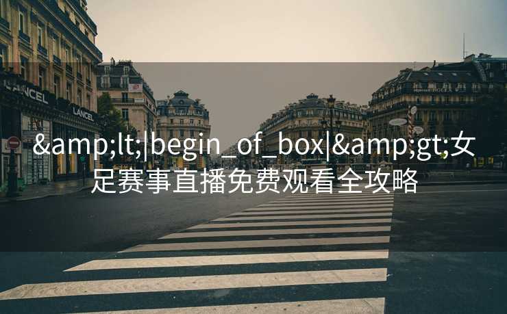 &lt;|begin_of_box|&gt;女足赛事直播免费观看全攻略