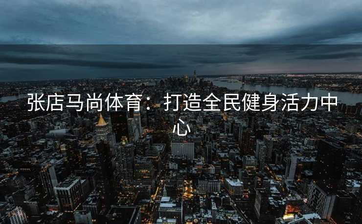 张店马尚体育：打造全民健身活力中心
