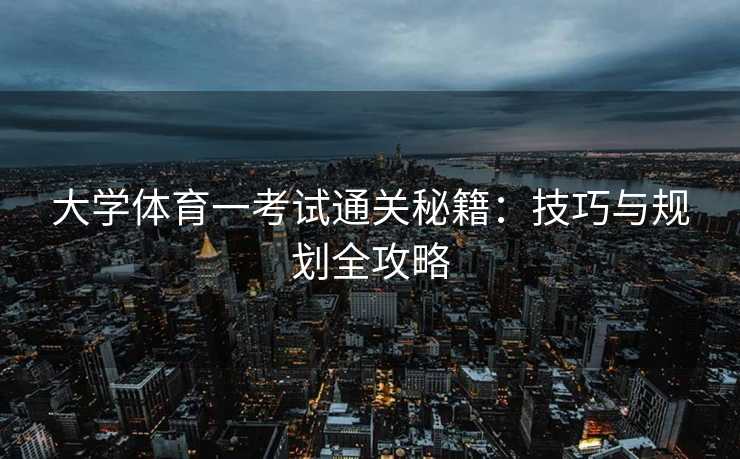 大学体育一考试通关秘籍：技巧与规划全攻略