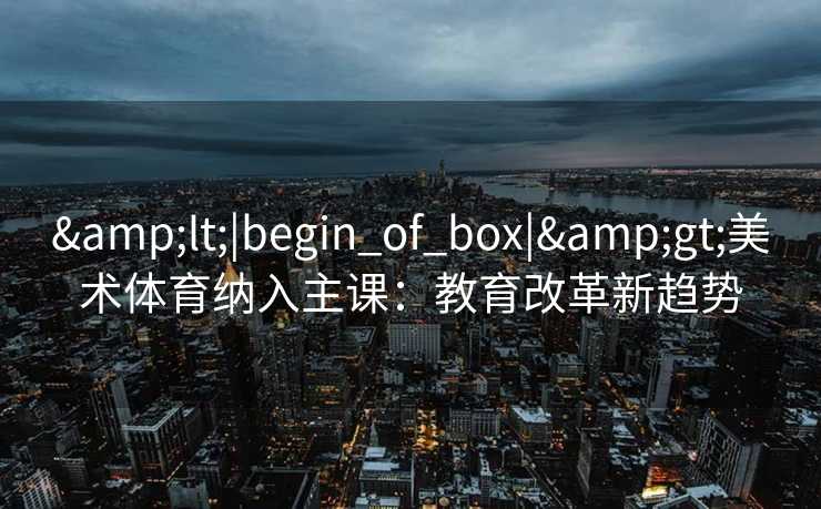 &lt;|begin_of_box|&gt;美术体育纳入主课：教育改革新趋势