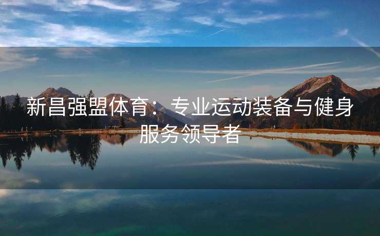 新昌强盟体育：专业运动装备与健身服务领导者