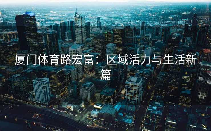 厦门体育路宏富：区域活力与生活新篇