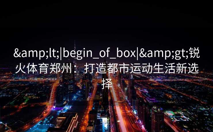 &lt;|begin_of_box|&gt;锐火体育郑州：打造都市运动生活新选择