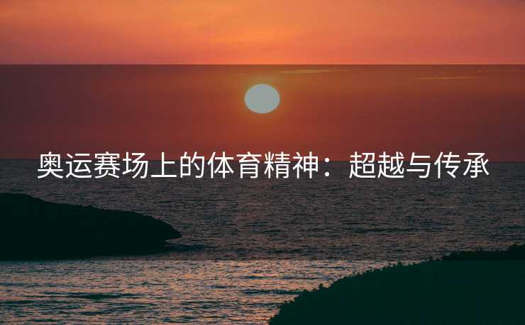 奥运赛场上的体育精神：超越与传承